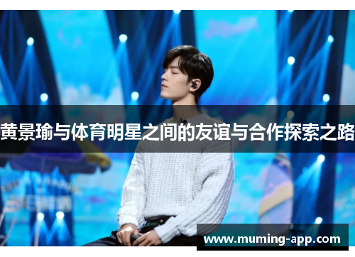 黄景瑜与体育明星之间的友谊与合作探索之路