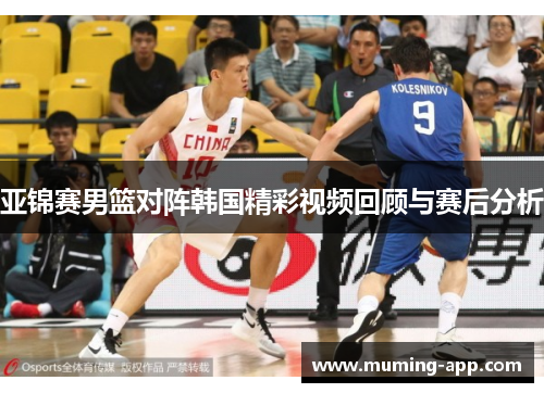 亚锦赛男篮对阵韩国精彩视频回顾与赛后分析